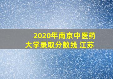 2020年南京中医药大学录取分数线 江苏